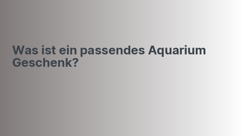 Was ist ein passendes Aquarium Geschenk?