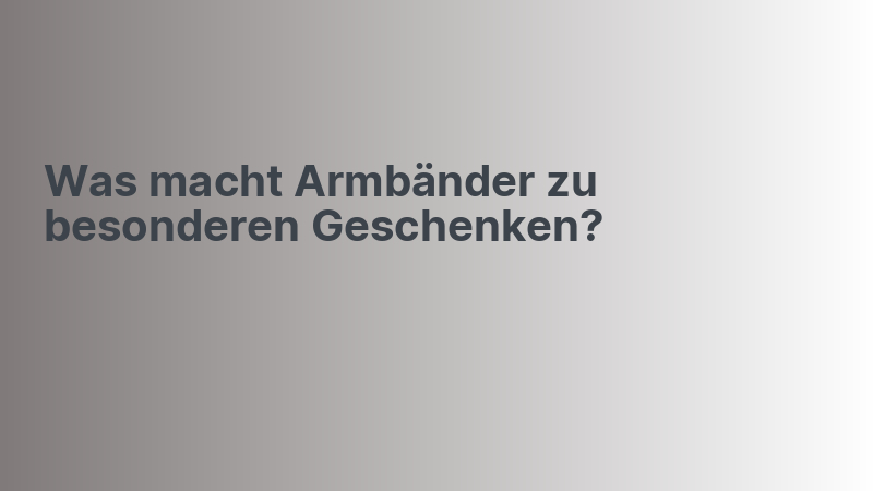 Was macht Armbänder zu besonderen Geschenken?