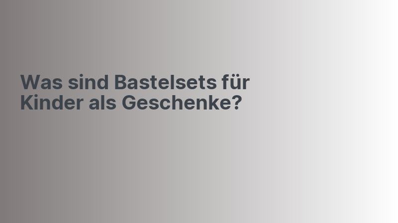 Was sind Bastelsets für Kinder als Geschenke?