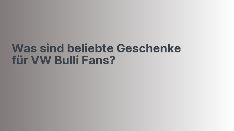 Was sind beliebte Geschenke für VW Bulli Fans?