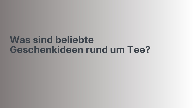 Was sind beliebte Geschenkideen rund um Tee?