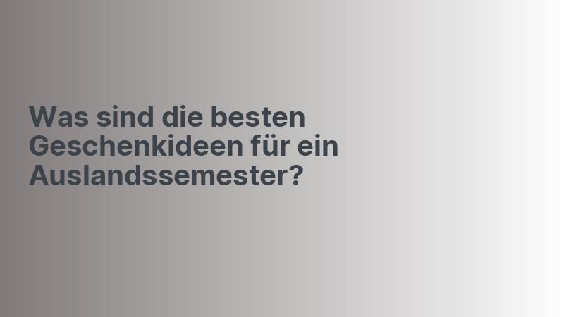 Was sind die besten Geschenkideen für ein Auslandssemester?
