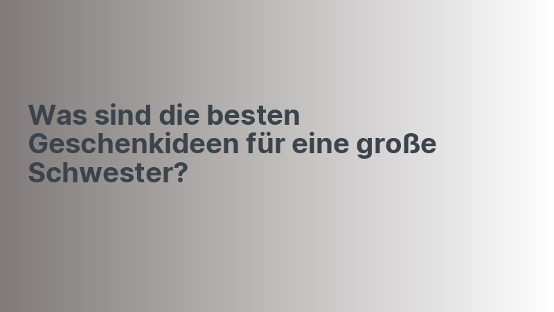 Was sind die besten Geschenkideen für eine große Schwester?