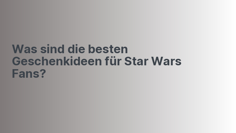 Was sind die besten Geschenkideen für Star Wars Fans?