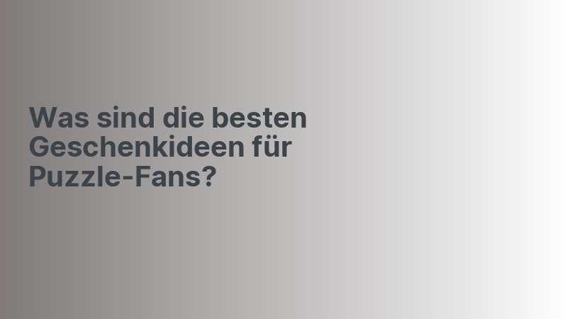 Was sind die besten Geschenkideen für Puzzle-Fans?