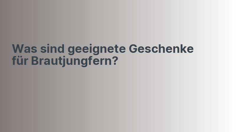Was sind geeignete Geschenke für Brautjungfern?