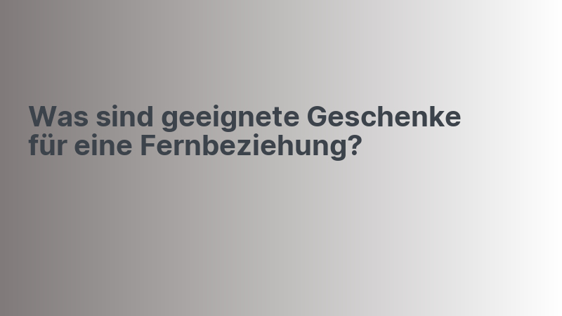 Was sind geeignete Geschenke für eine Fernbeziehung?