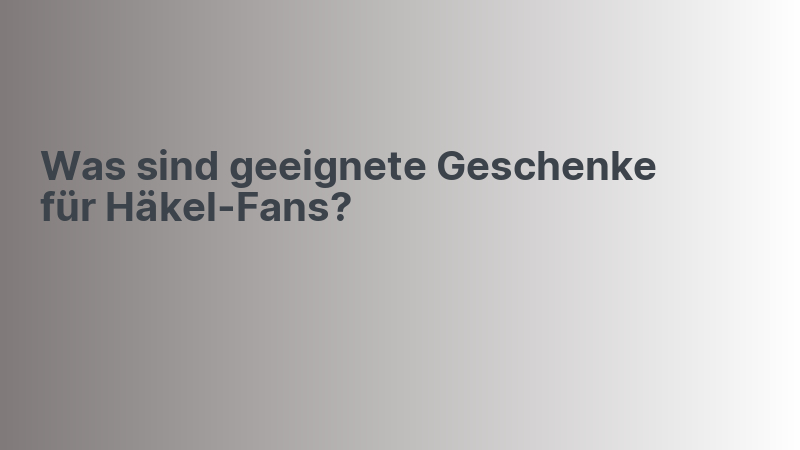 Was sind geeignete Geschenke für Häkel-Fans?