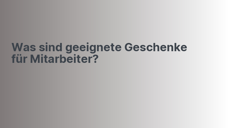 Was sind geeignete Geschenke für Mitarbeiter?
