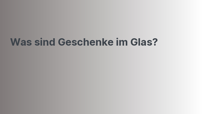 Was sind Geschenke im Glas?