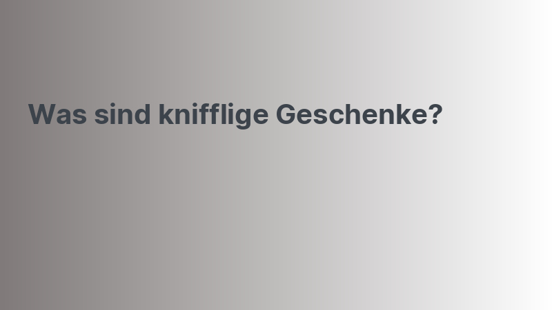 Was sind knifflige Geschenke?
