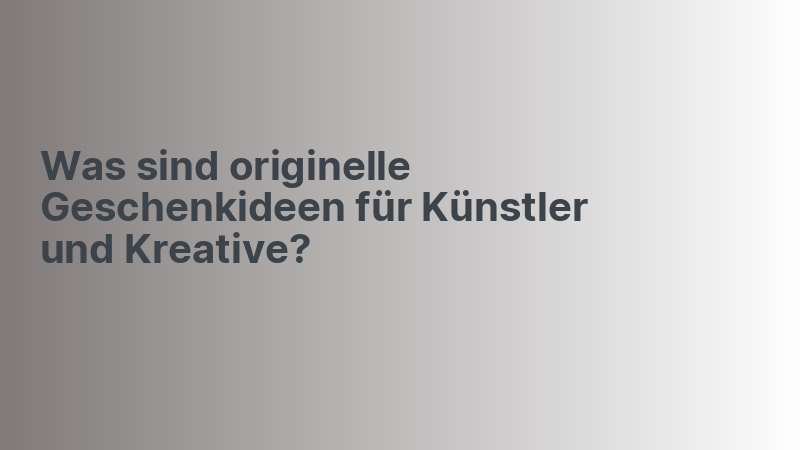 Was sind originelle Geschenkideen für Künstler und Kreative?