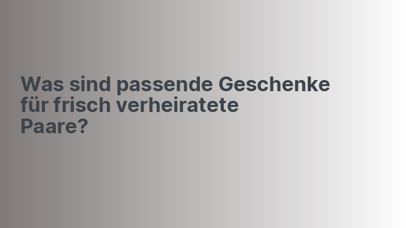 Was sind passende Geschenke für frisch verheiratete Paare?