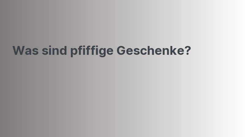 Was sind pfiffige Geschenke?