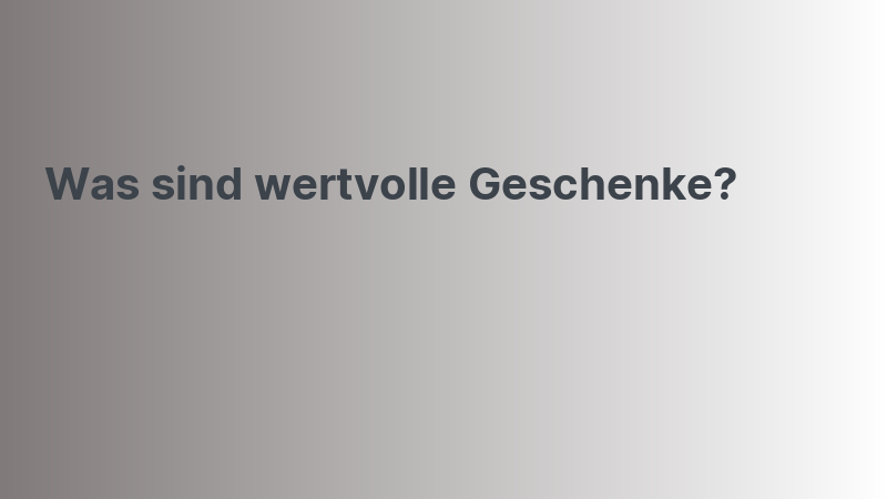 Was sind wertvolle Geschenke?