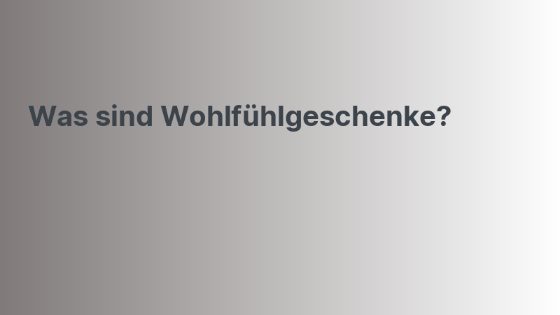 Was sind Wohlfühlgeschenke?