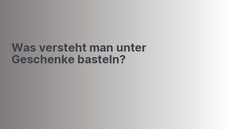 Was versteht man unter Geschenke basteln?