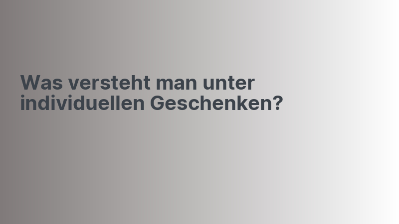 Was versteht man unter individuellen Geschenken?
