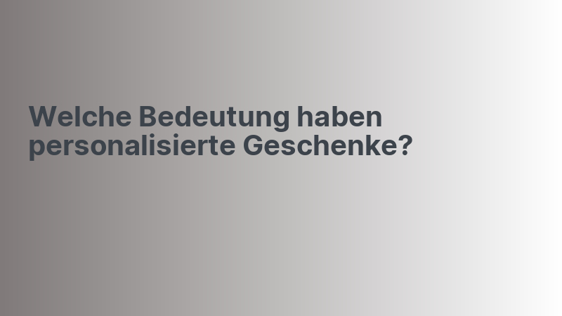 Welche Bedeutung haben personalisierte Geschenke?