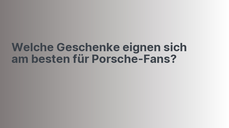 Welche Geschenke eignen sich am besten für Porsche-Fans?