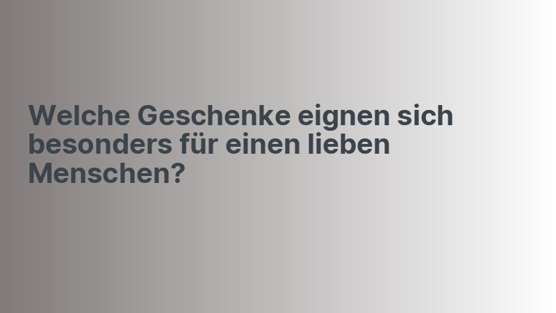 Welche Geschenke eignen sich besonders für einen lieben Menschen?
