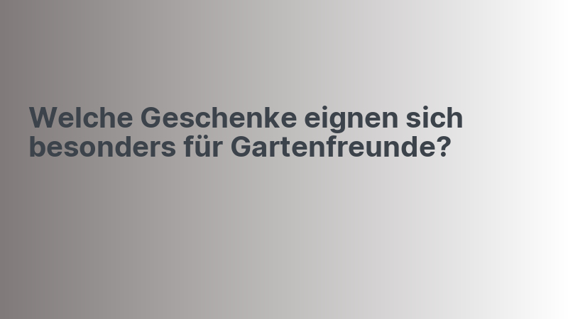 Welche Geschenke eignen sich besonders für Gartenfreunde?