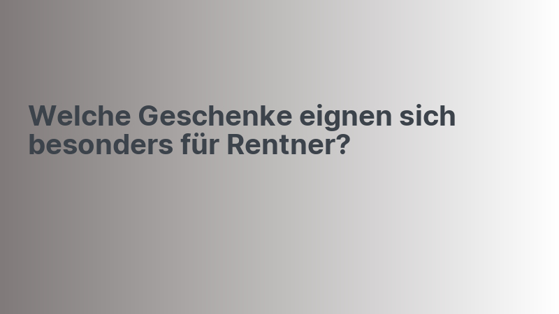 Welche Geschenke eignen sich besonders für Rentner?