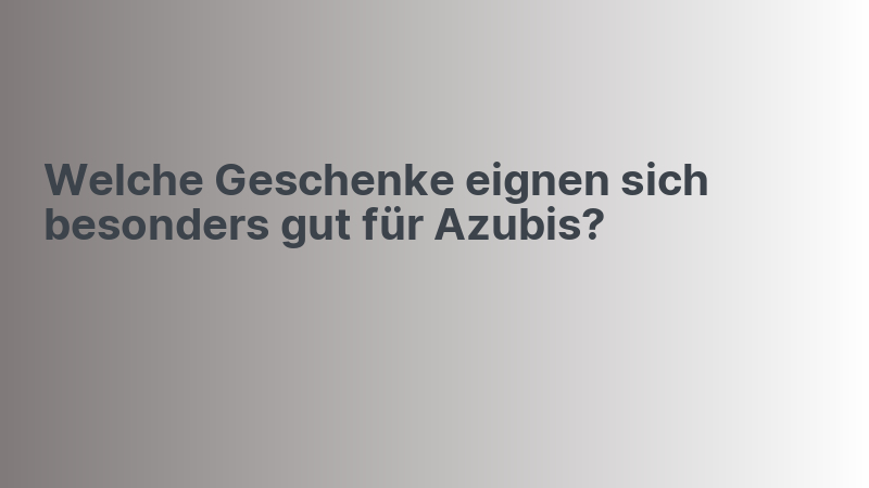 Welche Geschenke eignen sich besonders gut für Azubis?