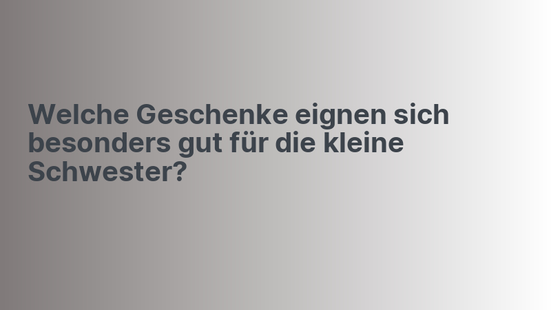 Welche Geschenke eignen sich besonders gut für die kleine Schwester?