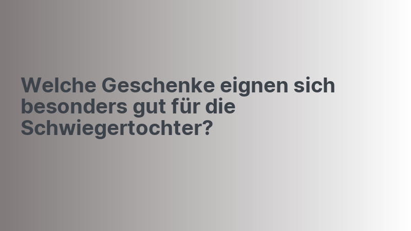 Welche Geschenke eignen sich besonders gut für die Schwiegertochter?