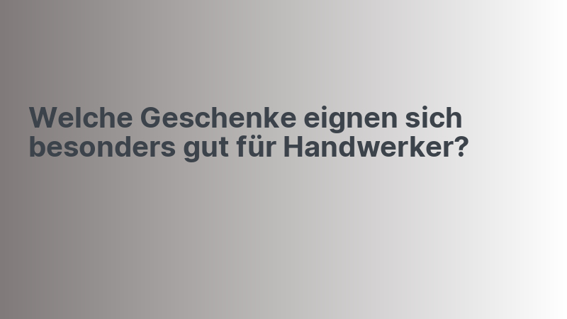 Welche Geschenke eignen sich besonders gut für Handwerker?