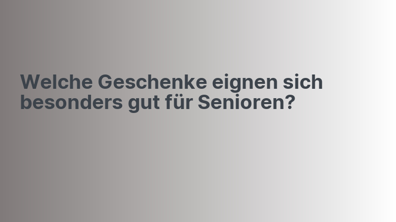 Welche Geschenke eignen sich besonders gut für Senioren?