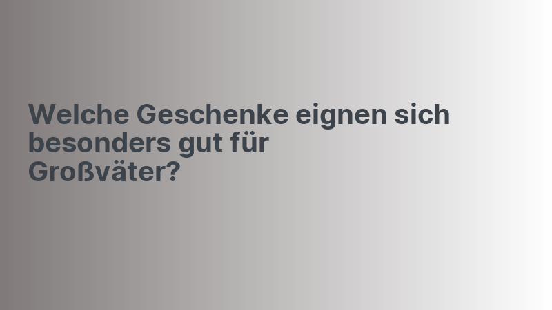 Welche Geschenke eignen sich besonders gut für Großväter?