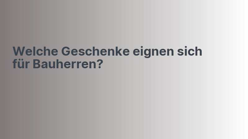 Welche Geschenke eignen sich für Bauherren?
