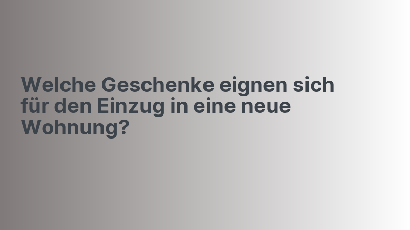 Welche Geschenke eignen sich für den Einzug in eine neue Wohnung?