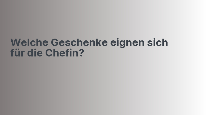 Welche Geschenke eignen sich für die Chefin?