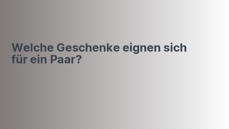 Welche Geschenke eignen sich für ein Paar?