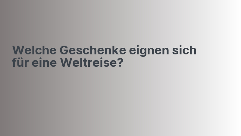 Welche Geschenke eignen sich für eine Weltreise?