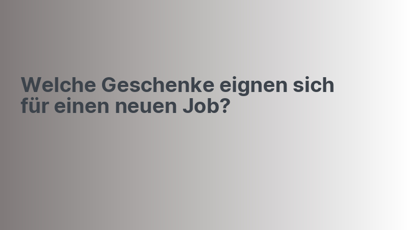 Welche Geschenke eignen sich für einen neuen Job?