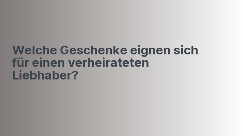 Welche Geschenke eignen sich für einen verheirateten Liebhaber?