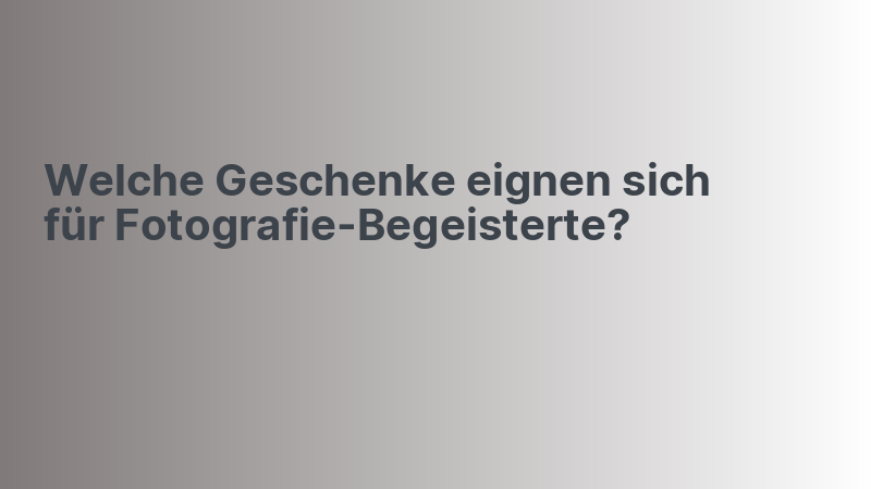 Welche Geschenke eignen sich für Fotografie-Begeisterte?