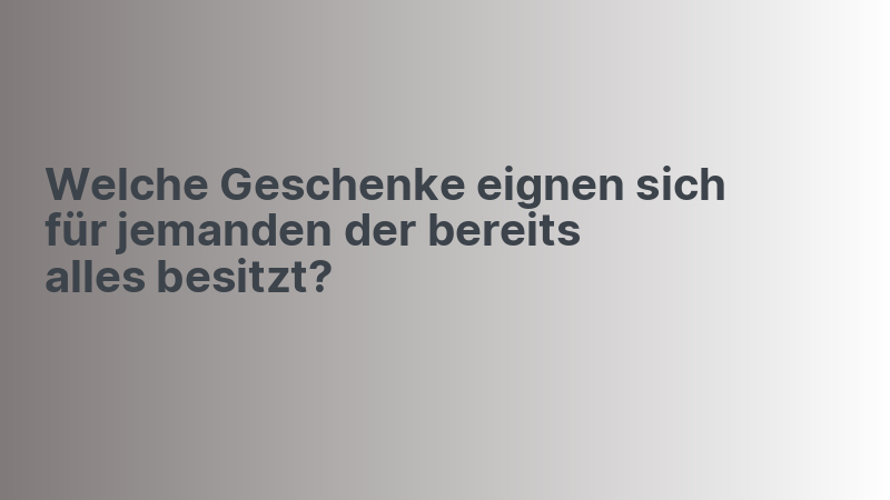 Welche Geschenke eignen sich für jemanden der bereits alles besitzt?