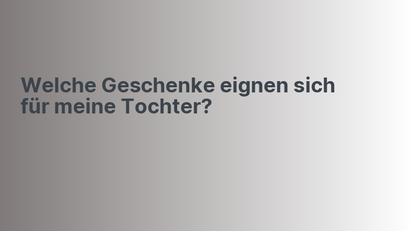 Welche Geschenke eignen sich für meine Tochter?