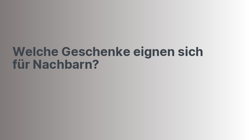 Welche Geschenke eignen sich für Nachbarn?