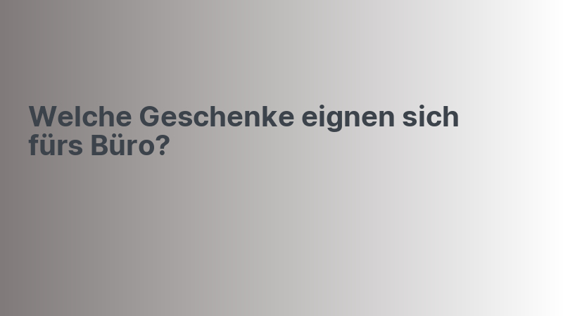Welche Geschenke eignen sich fürs Büro?