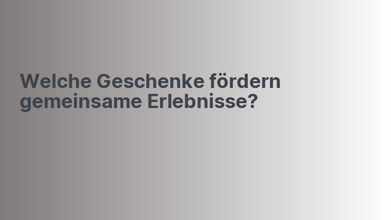 Welche Geschenke fördern gemeinsame Erlebnisse?