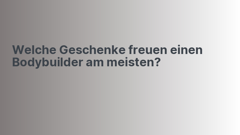 Welche Geschenke freuen einen Bodybuilder am meisten?