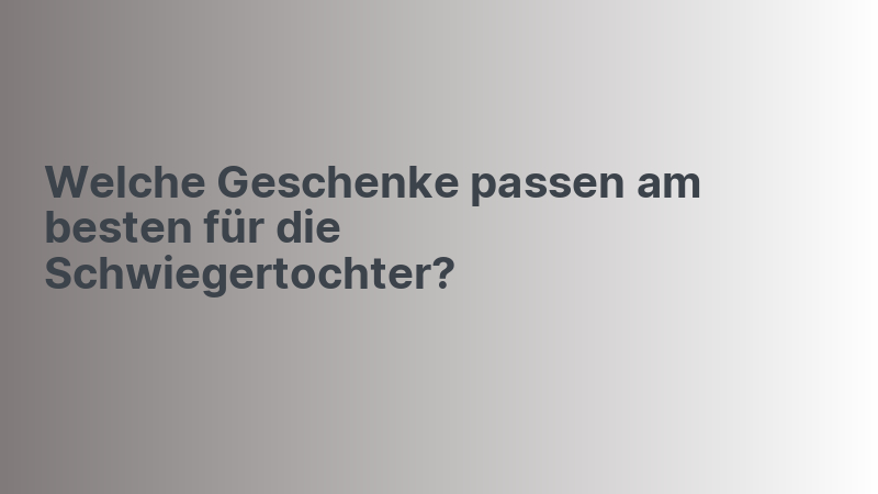 Welche Geschenke passen am besten für die Schwiegertochter?
