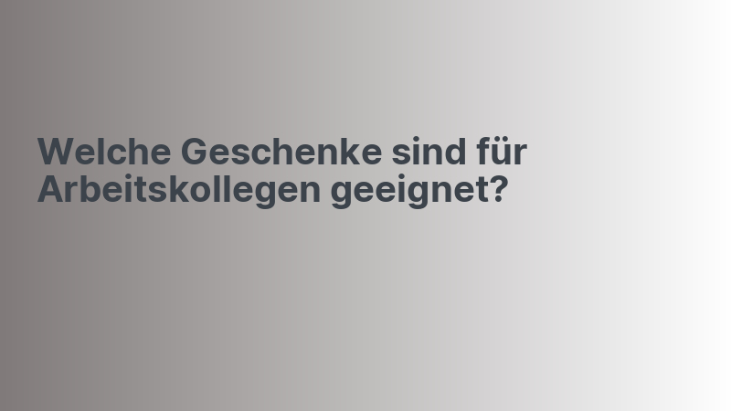 Welche Geschenke sind für Arbeitskollegen geeignet?
