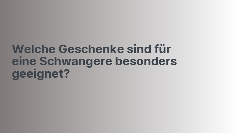 Welche Geschenke sind für eine Schwangere besonders geeignet?